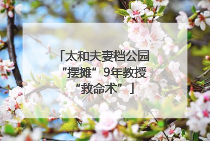 太和夫妻档公园“摆摊”9年教授“救命术”