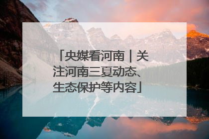 央媒看河南｜关注河南三夏动态、生态保护等内容