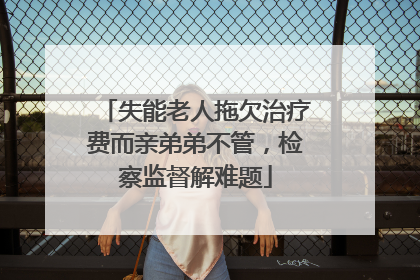 失能老人拖欠治疗费而亲弟弟不管，检察监督解难题