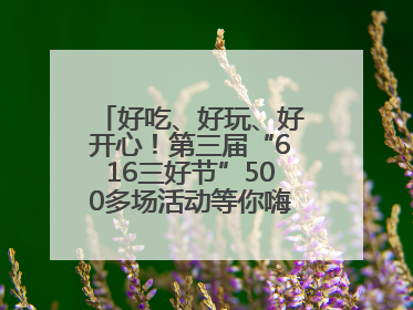 好吃、好玩、好开心！第三届“616三好节”500多场活动等你嗨翻一“夏”