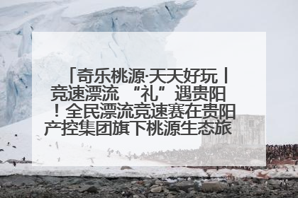 奇乐桃源·天天好玩丨竞速漂流 “礼”遇贵阳！全民漂流竞速赛在贵阳产控集团旗下桃源生态旅游度假区举行