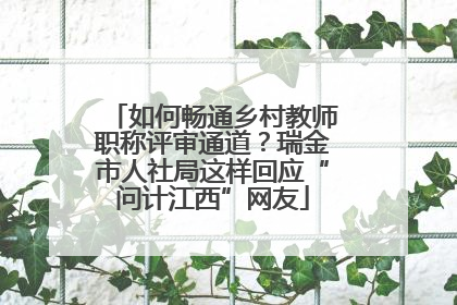 如何畅通乡村教师职称评审通道？瑞金市人社局这样回应“问计江西”网友
