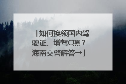 如何换领国内驾驶证、增驾C照？海南交警解答→