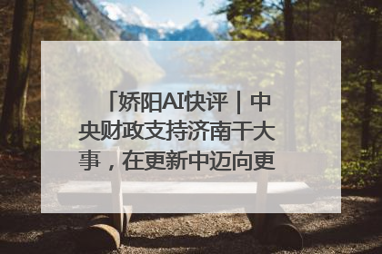 娇阳AI快评｜中央财政支持济南干大事，在更新中迈向更“新”的未来