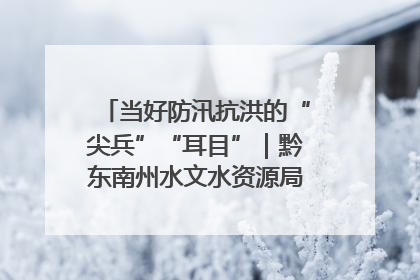 当好防汛抗洪的“尖兵”“耳目”｜黔东南州水文水资源局全员出动为此轮强降雨做好测报工作