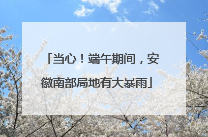 当心！端午期间，安徽南部局地有大暴雨