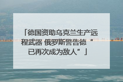 德国资助乌克兰生产远程武器 俄罗斯警告德“已再次成为敌人”