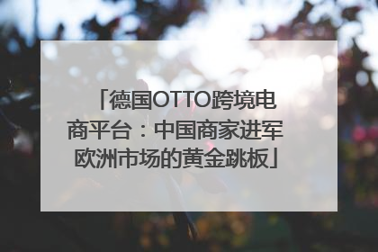 德国OTTO跨境电商平台：中国商家进军欧洲市场的黄金跳板