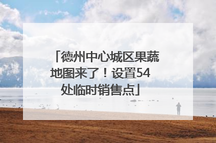 德州中心城区果蔬地图来了！设置54处临时销售点