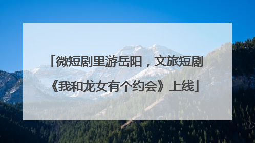 微短剧里游岳阳，文旅短剧《我和龙女有个约会》上线