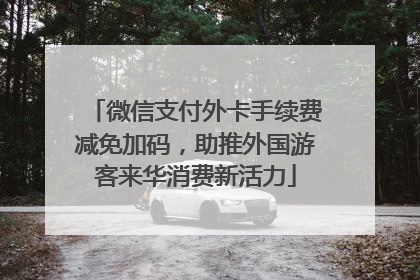 微信支付外卡手续费减免加码，助推外国游客来华消费新活力