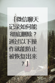微信聊天记录如何能彻底删除？通过以下操作就能防止被恢复出来？