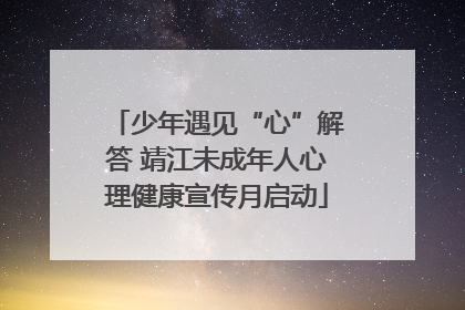 少年遇见“心”解答 靖江未成年人心理健康宣传月启动