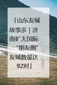 山东友城故事多｜济南扩大国际“朋友圈”友城数量达92对