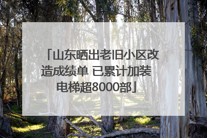 山东晒出老旧小区改造成绩单 已累计加装电梯超8000部