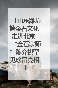 山东潍坊携金石文化走进北京 “金石宗师”陈介祺罕见珍品亮相