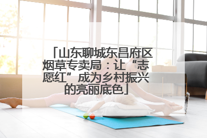 山东聊城东昌府区烟草专卖局：让“志愿红”成为乡村振兴的亮丽底色