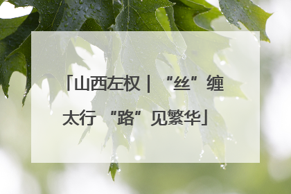 山西左权｜“丝”缠太行 “路”见繁华
