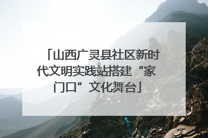 山西广灵县社区新时代文明实践站搭建“家门口”文化舞台