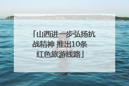 山西进一步弘扬抗战精神 推出10条红色旅游线路