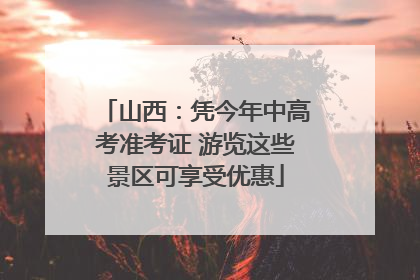 山西：凭今年中高考准考证 游览这些景区可享受优惠