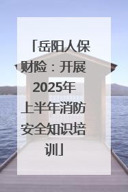 岳阳人保财险：开展2025年上半年消防安全知识培训