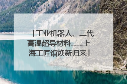 工业机器人、二代高温超导材料……上海工匠馆焕新归来