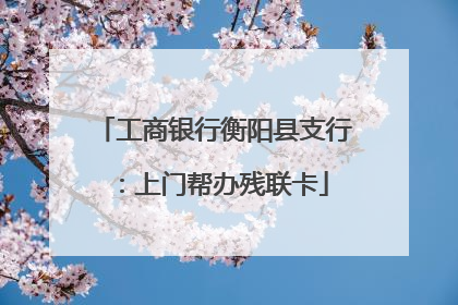 工商银行衡阳县支行：上门帮办残联卡