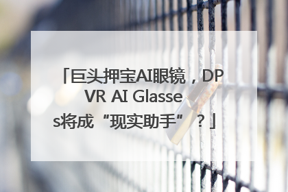 巨头押宝AI眼镜，DPVR AI Glasses将成“现实助手”？