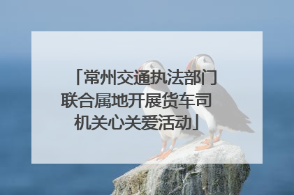 常州交通执法部门联合属地开展货车司机关心关爱活动