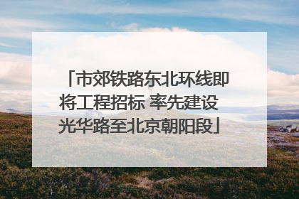 市郊铁路东北环线即将工程招标 率先建设光华路至北京朝阳段