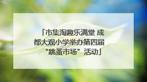 市集淘趣乐满堂 成都大观小学举办第四届“跳蚤市场”活动