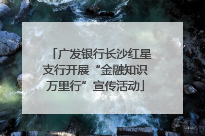 广发银行长沙红星支行开展“金融知识万里行”宣传活动