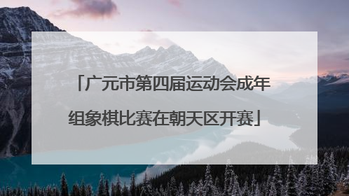 广元市第四届运动会成年组象棋比赛在朝天区开赛
