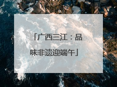 广西三江：品味非遗迎端午