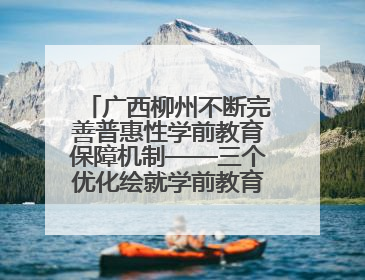 广西柳州不断完善普惠性学前教育保障机制——三个优化绘就学前教育新图景