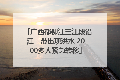 广西都柳江三江段沿江一带出现洪水 2000多人紧急转移