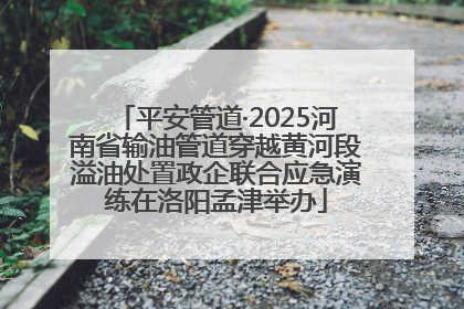 平安管道·2025河南省输油管道穿越黄河段溢油处置政企联合应急演练在洛阳孟津举办