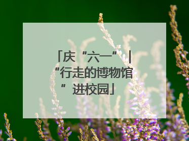 庆“六一”｜“行走的博物馆”进校园