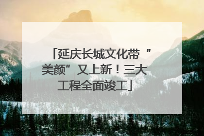 延庆长城文化带“美颜”又上新！三大工程全面竣工