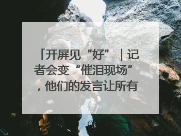 开屏见“好”｜记者会变“催泪现场”，他们的发言让所有人红了眼眶