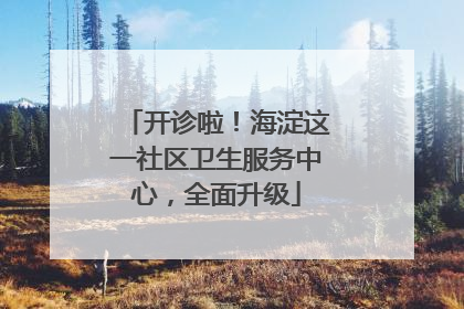 开诊啦！海淀这一社区卫生服务中心，全面升级