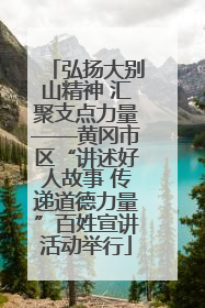 弘扬大别山精神 汇聚支点力量——黄冈市区“讲述好人故事 传递道德力量”百姓宣讲活动举行