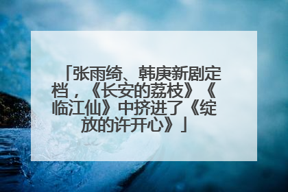 张雨绮、韩庚新剧定档，《长安的荔枝》《临江仙》中挤进了《绽放的许开心》