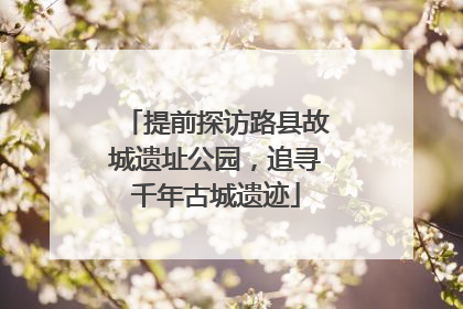 提前探访路县故城遗址公园，追寻千年古城遗迹