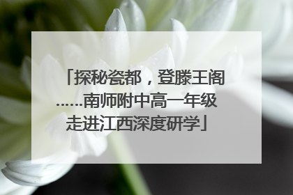 探秘瓷都，登滕王阁……南师附中高一年级走进江西深度研学