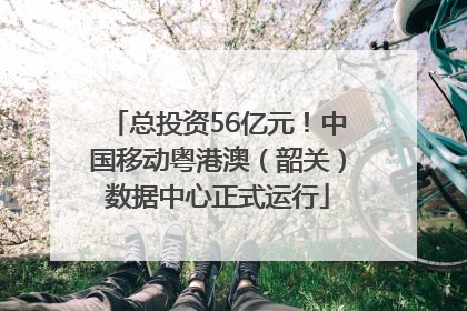 总投资56亿元！中国移动粤港澳（韶关）数据中心正式运行