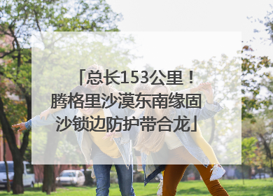 总长153公里！腾格里沙漠东南缘固沙锁边防护带合龙