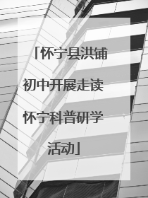 怀宁县洪铺初中开展走读怀宁科普研学活动