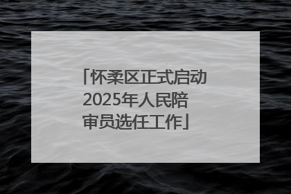 怀柔区正式启动2025年人民陪审员选任工作